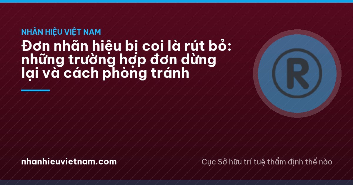 Đơn nhãn hiệu bị coi là rút bỏ: những trường hợp đơn dừng lại và cách phòng tránh